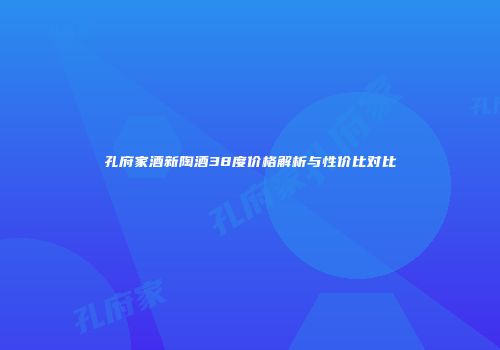 孔府家酒新陶酒38度价格解析与性价比对比