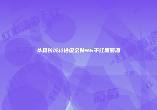 华夏长城特选级金装96干红葡萄酒