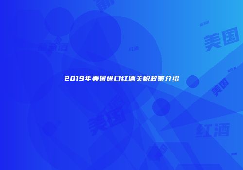 2019年美国进口红酒关税政策介绍