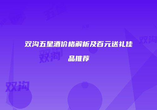 双沟五星酒价格解析及百元送礼佳品推荐