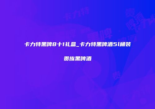 卡力特黑啤8十1礼盒_卡力特黑啤酒5l桶装贵族黑啤酒