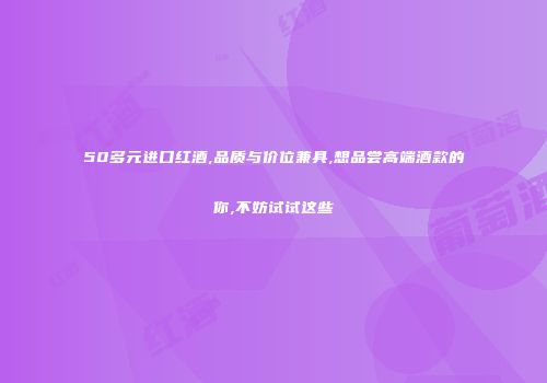 50多元进口红酒,品质与价位兼具,想品尝高端酒款的你,不妨试试这些
