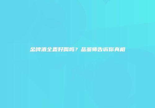 金啤酒全麦好喝吗？品鉴师告诉你真相
