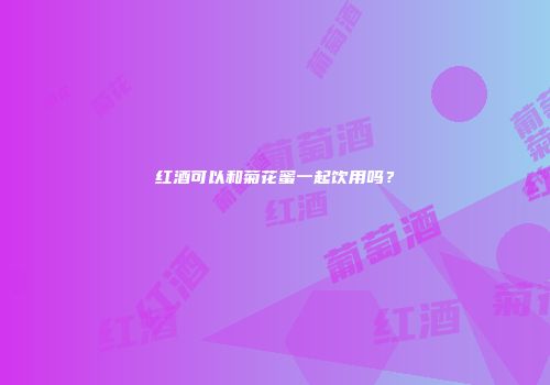 红酒可以和菊花蜜一起饮用吗？