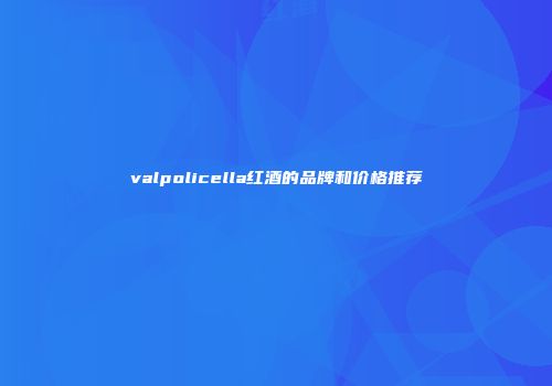 valpolicella红酒的品牌和价格推荐