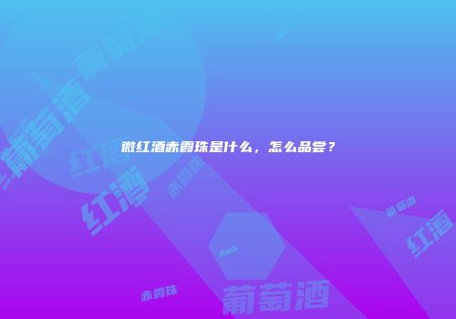 微红酒赤霞珠是什么，怎么品尝？