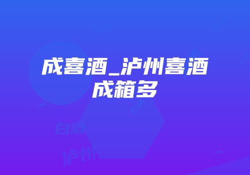 成喜酒_泸州喜酒成箱多