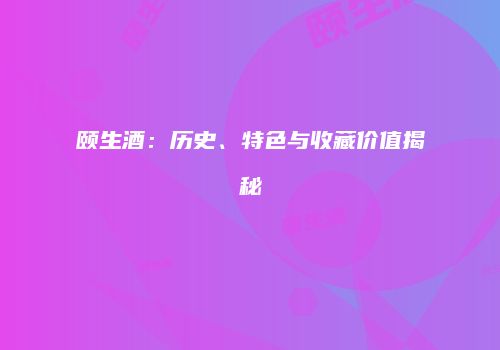 颐生酒：历史、特色与收藏价值揭秘