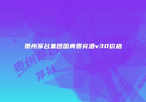 贵州茅台集团国典贵宾酒v30价格