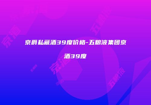 京爵私藏酒39度价格-五粮液集团京酒39度