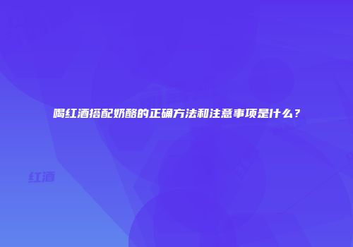 喝红酒搭配奶酪的正确方法和注意事项是什么？