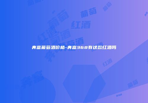 奔富葡萄酒价格-奔富368有这款红酒吗
