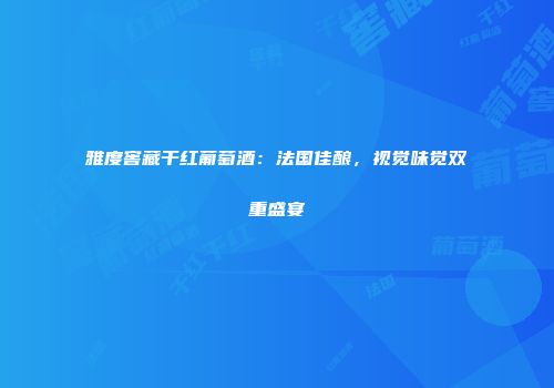 雅度窖藏干红葡萄酒：法国佳酿，视觉味觉双重盛宴