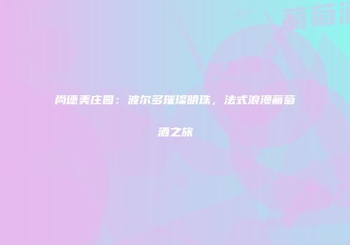 尚德美庄园：波尔多璀璨明珠，法式浪漫葡萄酒之旅