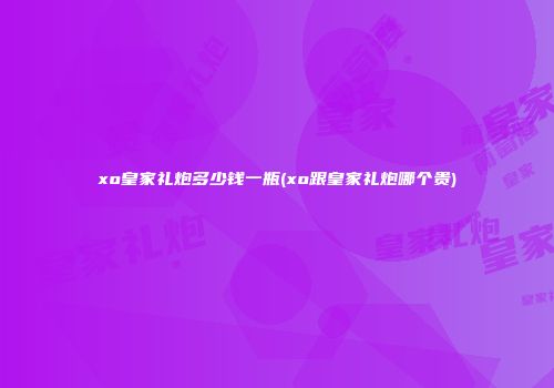 xo皇家礼炮多少钱一瓶(xo跟皇家礼炮哪个贵)