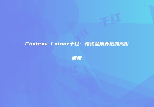 Chateau Latour干红：珍稀品质背后的高价解析