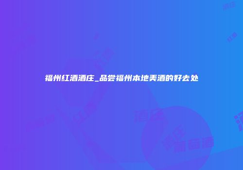 福州红酒酒庄_品尝福州本地美酒的好去处