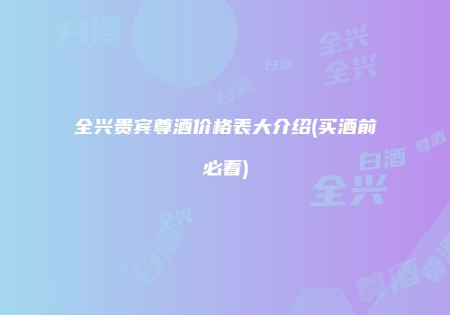 全兴贵宾尊酒价格表大介绍(买酒前必看)