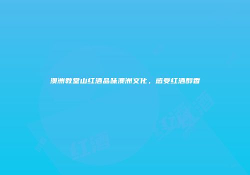 澳洲教堂山红酒品味澳洲文化，感受红酒醇香