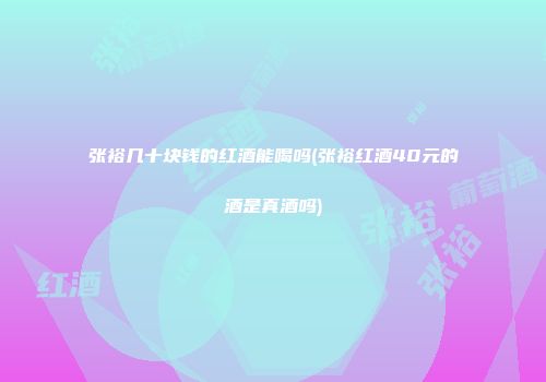 张裕几十块钱的红酒能喝吗(张裕红酒40元的酒是真酒吗)