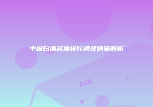 中国白酒名酒排行榜及销量解析