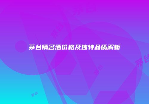 茅台镇名酒价格及独特品质解析