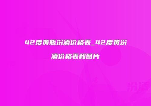 42度黄瓶汾酒价格表_42度黄汾酒价格表和图片