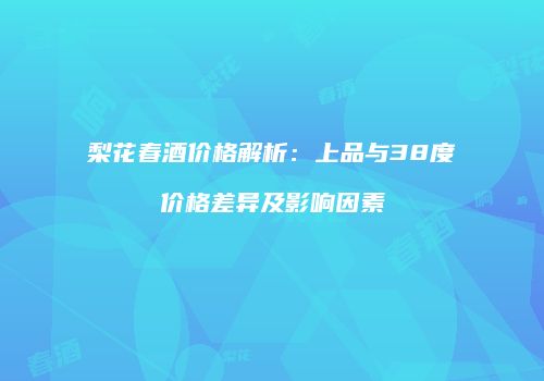 梨花春酒价格解析：上品与38度价格差异及影响因素