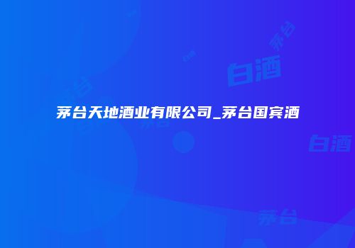 茅台天地酒业有限公司_茅台国宾酒