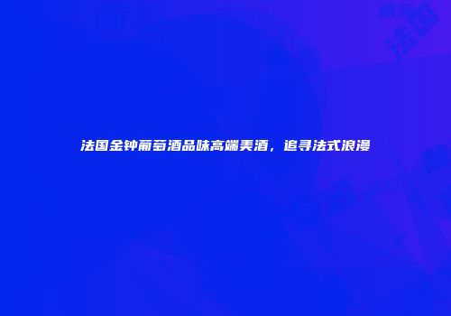 法国金钟葡萄酒品味高端美酒，追寻法式浪漫