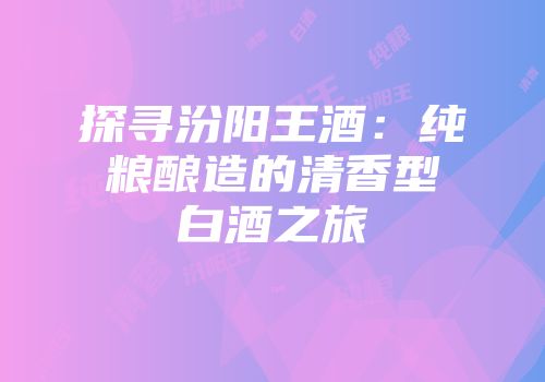 探寻汾阳王酒：纯粮酿造的清香型白酒之旅