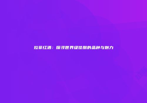 拉菲红酒：探寻世界级佳酿的品种与魅力