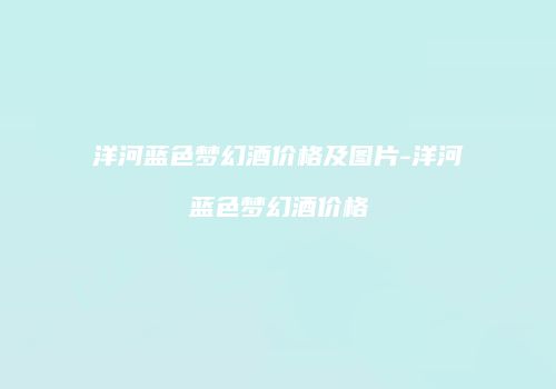 洋河蓝色梦幻酒价格及图片-洋河蓝色梦幻酒价格