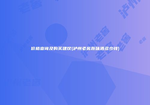 价格查询及购买建议(泸州老窖原味酒多少钱)