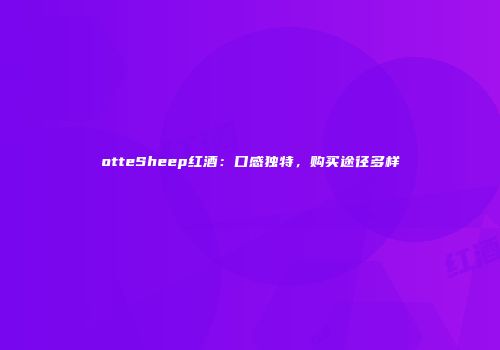 otteSheep红酒：口感独特，购买途径多样