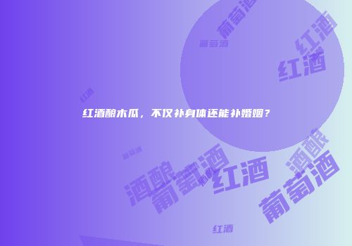 红酒酿木瓜，不仅补身体还能补婚姻？