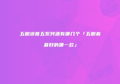 五粮液普五系列酒有哪几个「五粮春最好的哪一款」