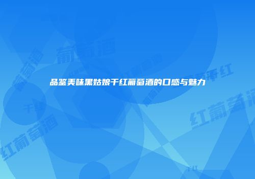 品鉴美味黑姑娘干红葡萄酒的口感与魅力