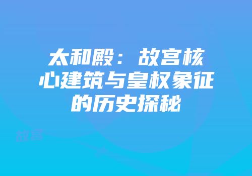 太和殿：故宫核心建筑与皇权象征的历史探秘