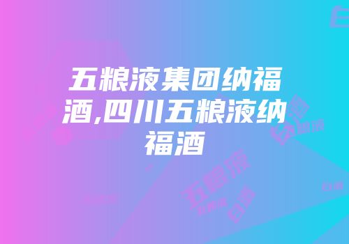五粮液集团纳福酒,四川五粮液纳福酒