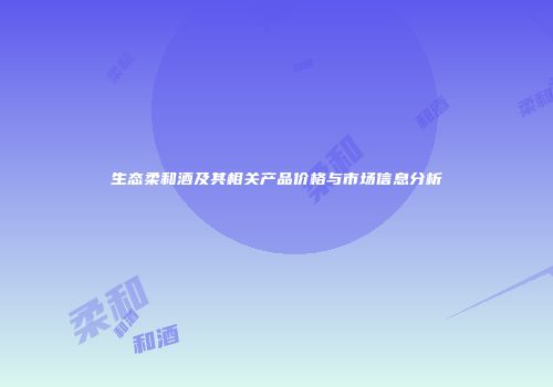 生态柔和酒及其相关产品价格与市场信息分析