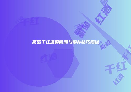 葡萄干红酒保质期与保存技巧揭秘