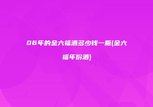 06年的金六福酒多少钱一瓶(金六福年份酒)