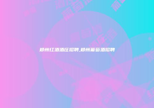 郑州红酒酒庄招聘,郑州葡萄酒招聘