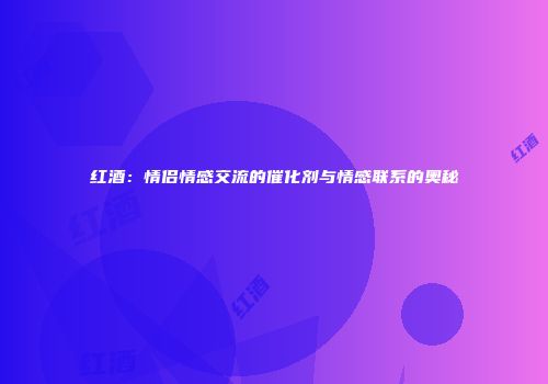 红酒：情侣情感交流的催化剂与情感联系的奥秘
