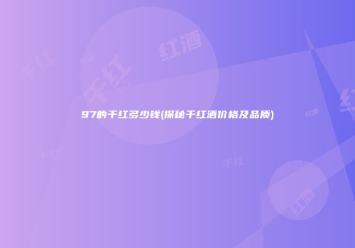 97的干红多少钱(探秘干红酒价格及品质)