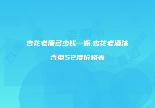 杏花老酒多少钱一瓶,杏花老酒浓香型52度价格表