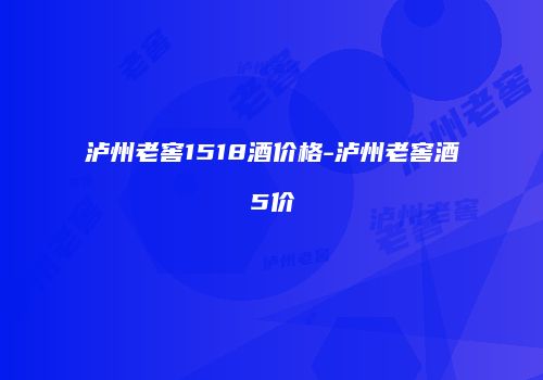 泸州老窖1518酒价格-泸州老窖酒5价