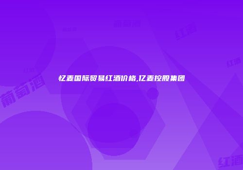 忆麦国际贸易红酒价格,亿麦控股集团