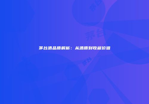 茅台酒品质解析：从酒质到收藏价值